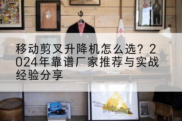 合山升降平台厂家推荐-移动剪叉升降机怎么选？2024年靠谱厂家推荐与实战经验分享