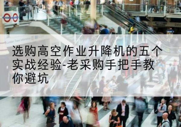 合山高空作业升降机厂家-选购高空作业升降机的五个实战经验-老采购手把手教你避坑