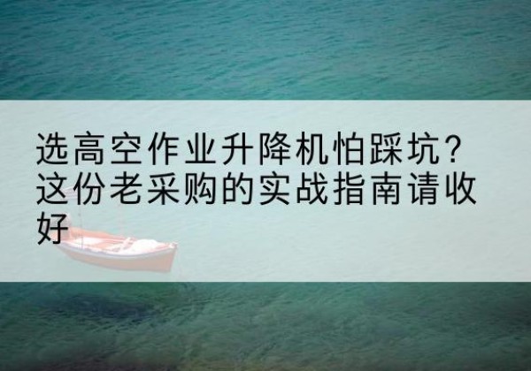 合山高空作业升降机厂家推荐-选高空作业升降机怕踩坑？这份老采购的实战指南请收好