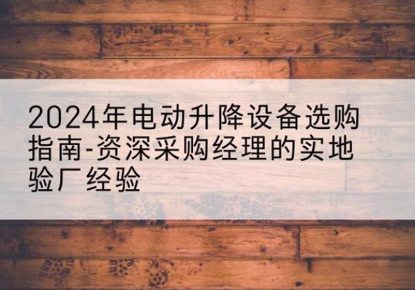 合山电动剪叉升降平台厂家-2024年电动升降设备选购指南-资深采购经理的实地验厂经验