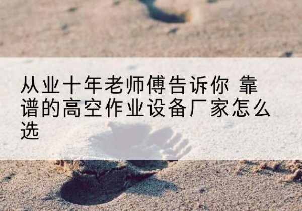 合山高空作业升降机厂家推荐-从业十年老师傅告诉你 靠谱的高空作业设备厂家怎么选