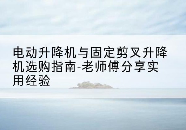 合山电动升降机怎么选-电动升降机与固定剪叉升降机选购指南-老师傅分享实用经验