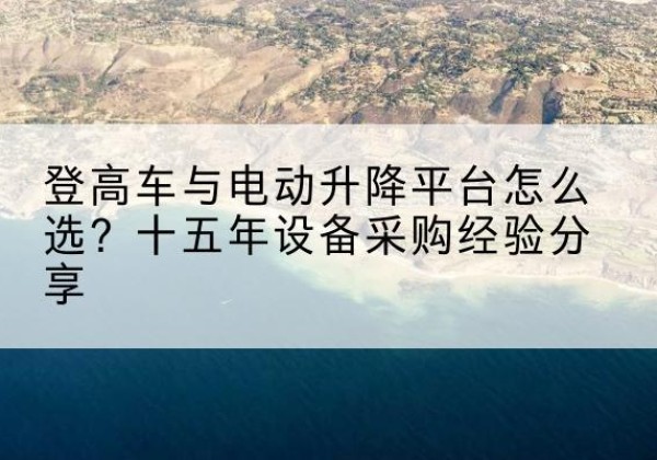合山登高车厂家厂家-登高车与电动升降平台怎么选？十五年设备采购经验分享