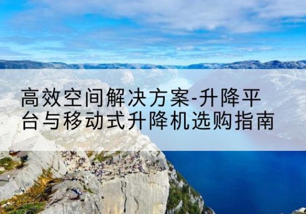 合山升降平台厂家-*空间解决方案-升降平台与移动式升降机选购指南