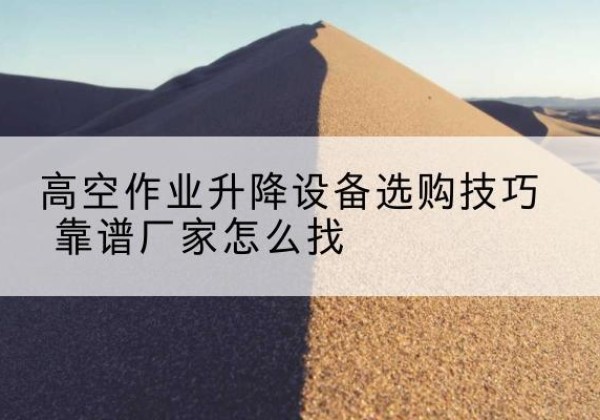 合山电动升降平台厂家推荐-高空作业升降设备选购技巧 靠谱厂家怎么找