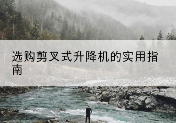 合山剪叉式升降机怎么选-选购剪叉式升降机的实用指南