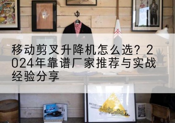 合山升降平台厂家推荐-移动剪叉升降机怎么选？2024年靠谱厂家推荐与实战经验分享