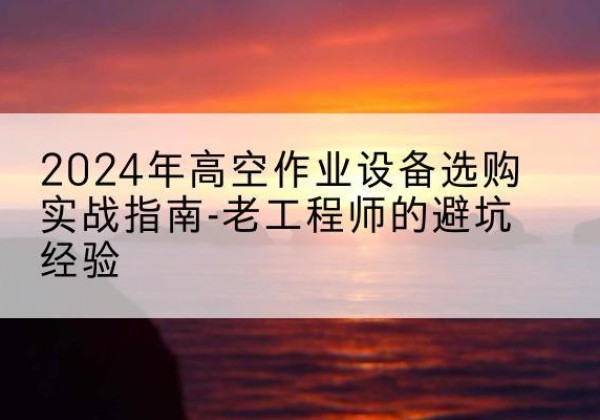 合山高空作业升降机厂家推荐-2024年高空作业设备选购实战指南-老工程师的避坑经验